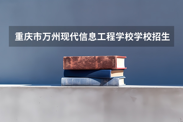 重庆市万州现代信息工程学校学校招生人数（招生简章）