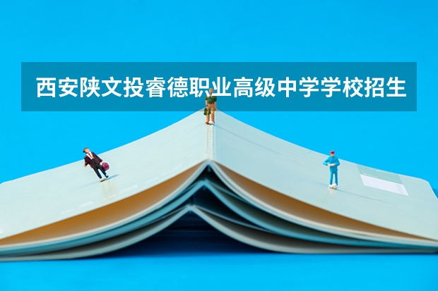 西安陕文投睿德职业高级中学学校招生人数（招生简章）