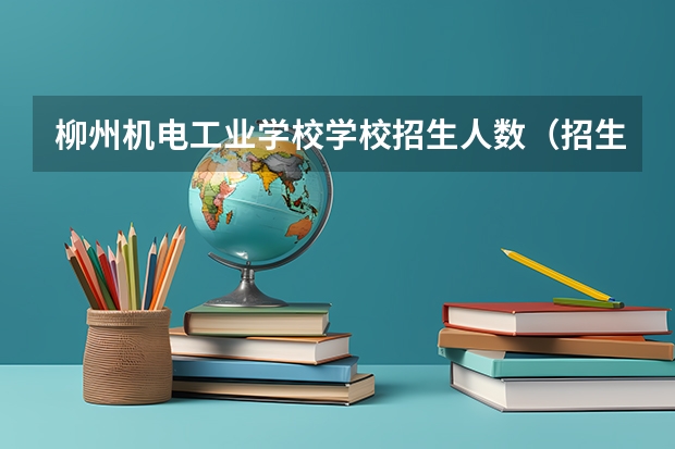 柳州机电工业学校学校招生人数(招生简章)