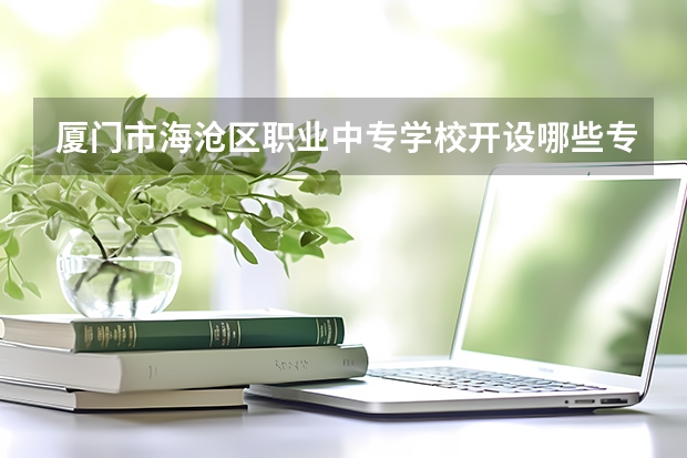厦门市海沧区职业中专学校开设哪些专业（就业前景如何）