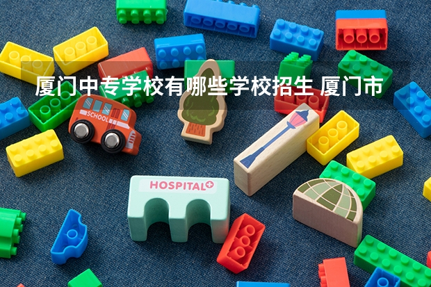 厦门中专学校有哪些学校招生 厦门市公办职业中专学校有哪些