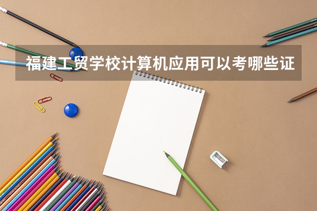 福建工贸学校计算机应用可以考哪些证书