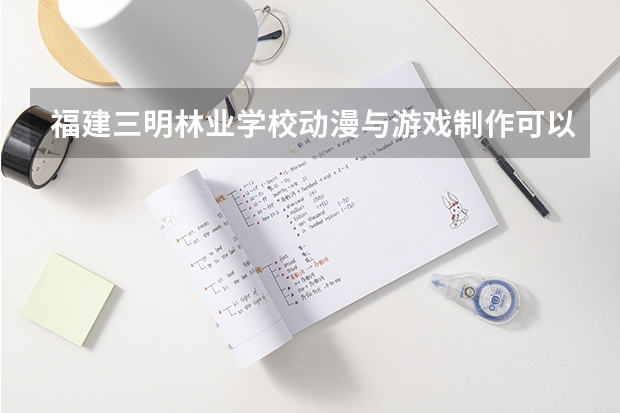 福建三明林业学校动漫与游戏制作可以考哪些证书