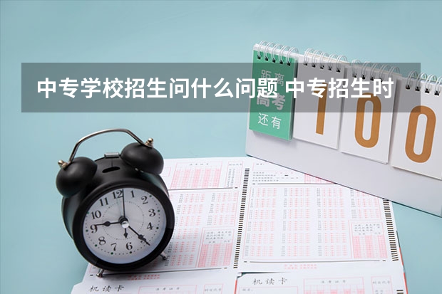 中专学校招生问什么问题 中专招生时家长一般会提哪些问题