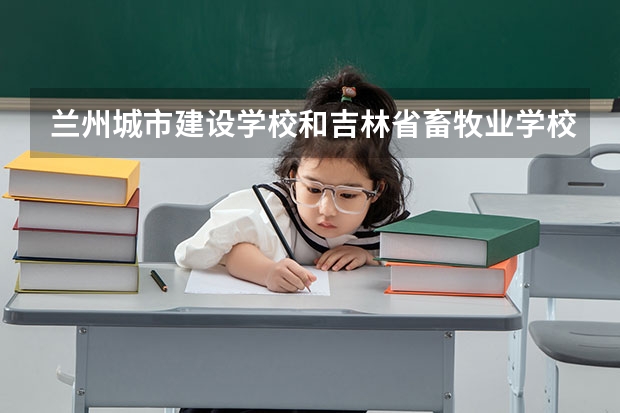 兰州城市建设学校和吉林省畜牧业学校对比哪个好