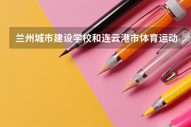 兰州城市建设学校和连云港市体育运动学校对比哪个好