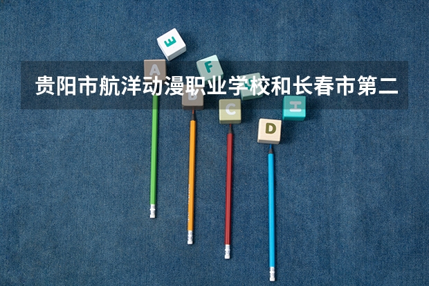 贵阳市航洋动漫职业学校和长春市第二中等专业学校对比哪个好