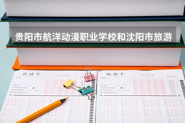贵阳市航洋动漫职业学校和沈阳市旅游学校对比哪个好