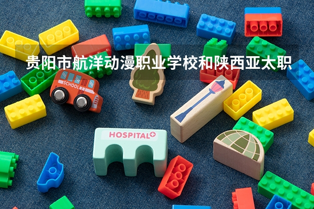 贵阳市航洋动漫职业学校和陕西亚太职业中等专业学校对比哪个好