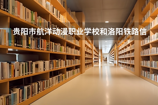 贵阳市航洋动漫职业学校和洛阳铁路信息工程学校对比哪个好