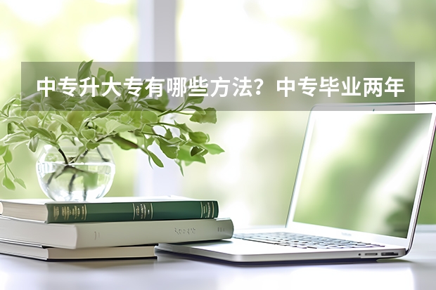 中专升大专有哪些方法？中专毕业两年可以升全日制大专吗？