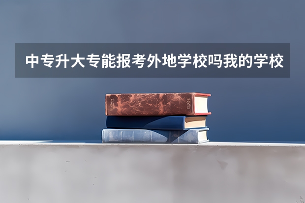 中专升大专能报考外地学校吗.我的学校就是那啥..合肥庐州卫生科技学校,我想报考扬州的,可以吗.?