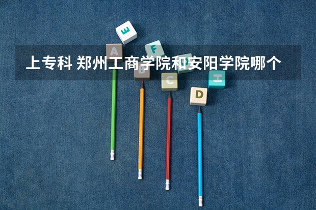 上专科 郑州工商学院和安阳学院哪个好？