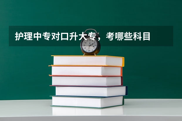 护理中专对口升大专，考哪些科目