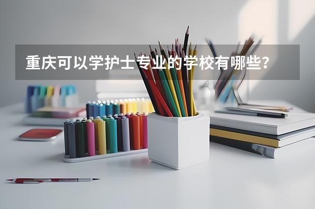 重庆可以学护士专业的学校有哪些?