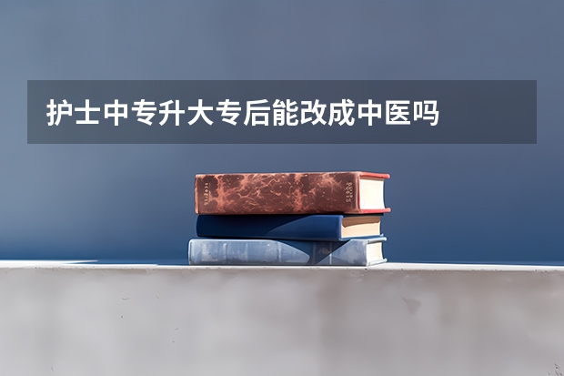 护士中专升大专后能改成中医吗