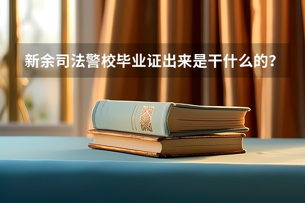 新余司法警校毕业证出来是干什么的？中专升大专是全日制大专还是成人大专？