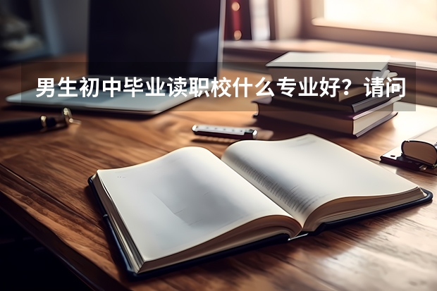 男生初中毕业读职校什么专业好？请问邵阳市有哪好些的职业技术学校？？？