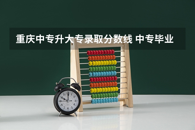 重庆中专升大专录取分数线 中专毕业后想读大专