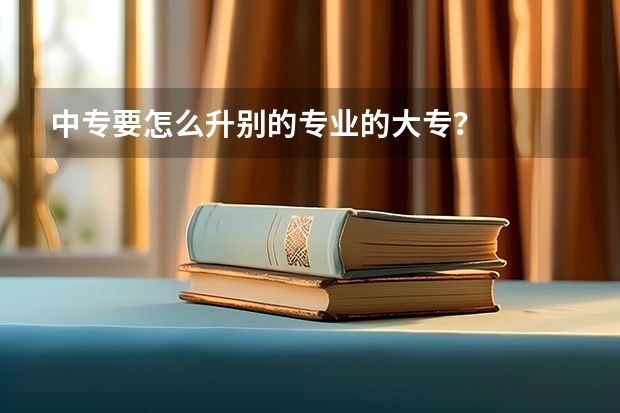 中专要怎么升别的专业的大专？