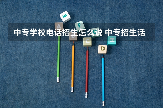 中专学校电话招生怎么说 中专招生话术
