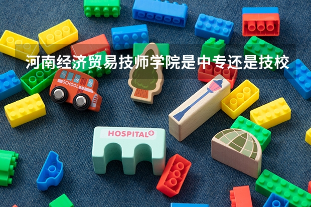 河南经济贸易技师学院是中专还是技校 有什么专业可以考大专？