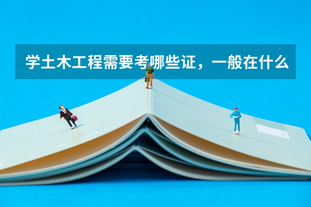 学土木工程需要考哪些证,一般在什么时候考。。