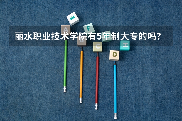 丽水职业技术学院有5年制大专的吗?
