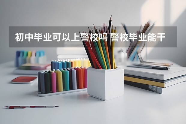 初中毕业可以上警校吗 警校毕业能干什么