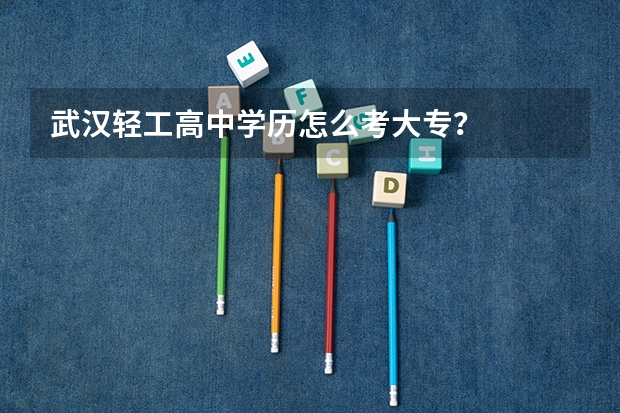 武汉轻工高中学历怎么考大专？