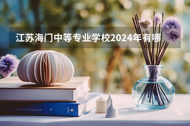 江苏海门中等专业学校2024年有哪些专业