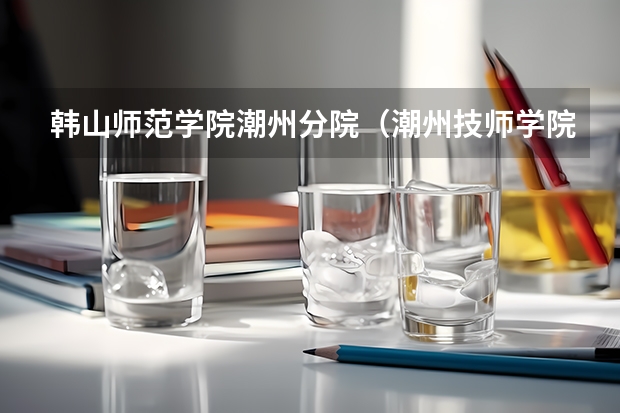 韩山师范学院潮州分院(潮州技师学院2024年招生简章)
