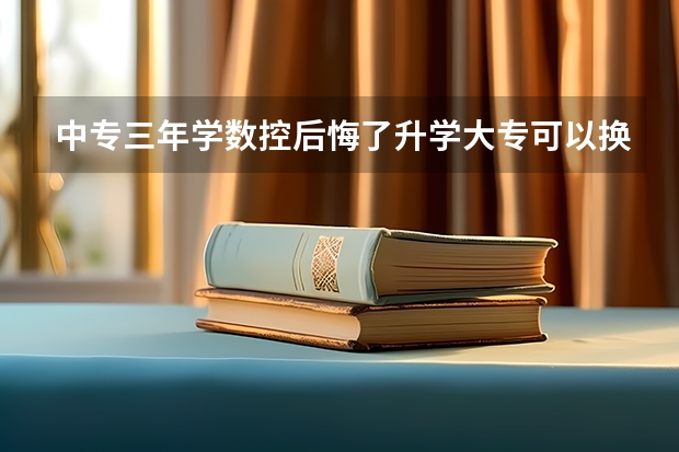 中专三年学数控后悔了升学大专可以换专业吗