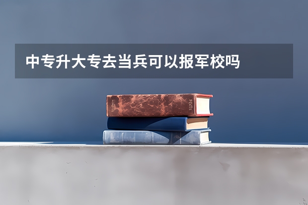 中专升大专去当兵可以报军校吗