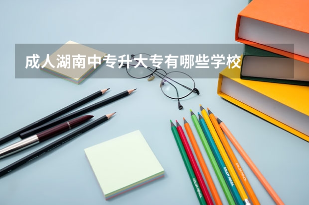 成人湖南中专升大专有哪些学校