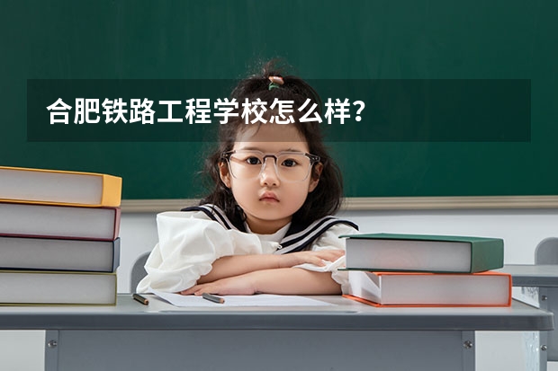 合肥铁路工程学校怎么样?