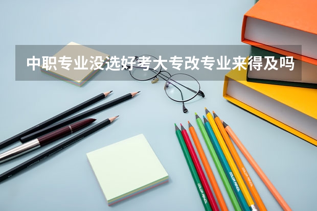中职专业没选好考大专改专业来得及吗