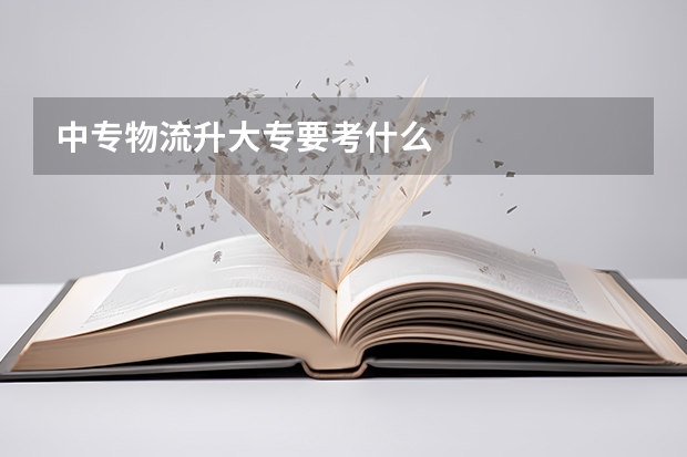 中专物流升大专要考什么