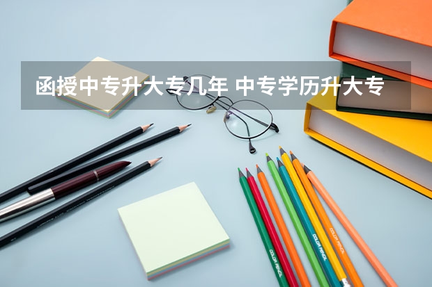 函授中专升大专几年 中专学历升大专函授要几年？