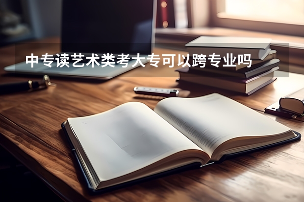 中专读艺术类考大专可以跨专业吗