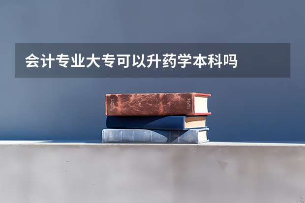 会计专业大专可以升药学本科吗