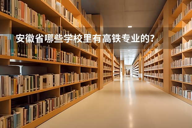 安徽省哪些学校里有高铁专业的?