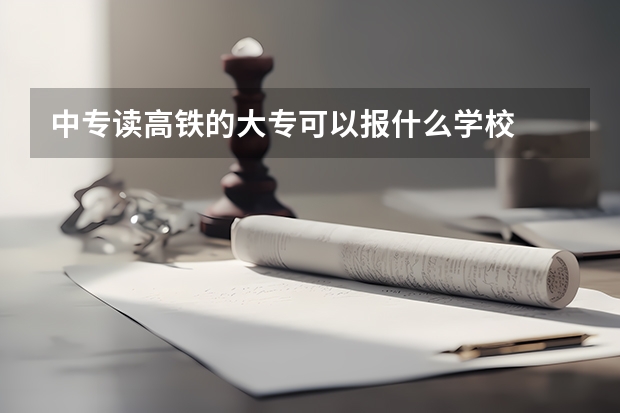 中专读高铁的大专可以报什么学校