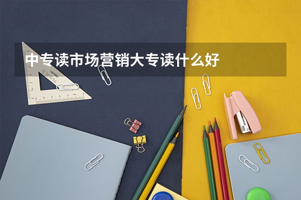 中专读市场营销大专读什么好