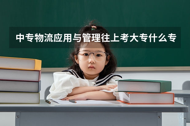 中专物流应用与管理往上考大专什么专业