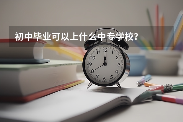 初中毕业可以上什么中专学校?