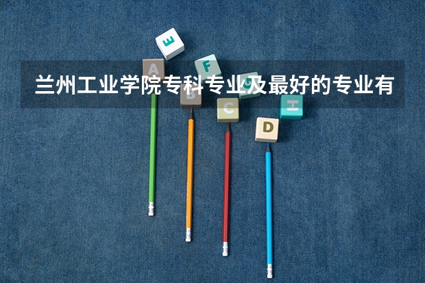 兰州工业学院专科专业及最好的专业有哪些？