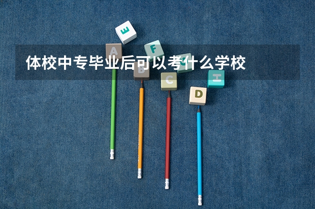 体校中专毕业后可以考什么学校