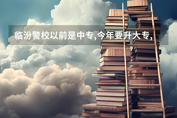临汾警校以前是中专,今年要升大专,有这回事吗