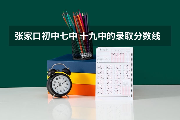 张家口初中七中 十九中的录取分数线是多少 什么时候开始招生